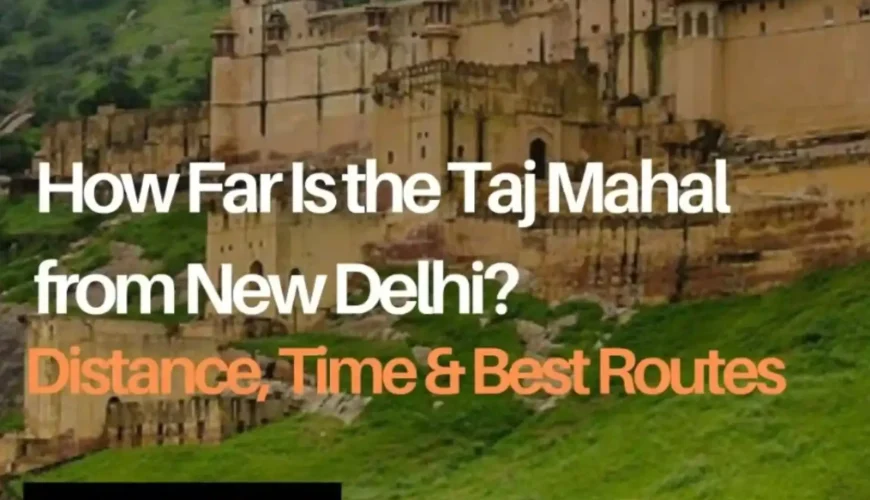 How Far Is the Taj Mahal from New Delhi? Distance, Best Travel Time & Best Routes